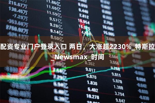 配资专业门户登录入口 两日，大涨超2230%_特斯拉_Newsmax_时间