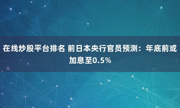 在线炒股平台排名 前日本央行官员预测：年底前或加息至0.5%