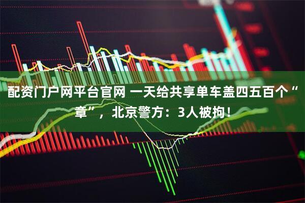 配资门户网平台官网 一天给共享单车盖四五百个“章”，北京警方：3人被拘！