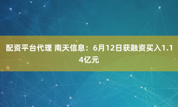配资平台代理 南天信息：6月12日获融资买入1.14亿元