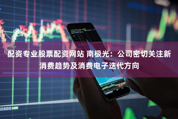 配资专业股票配资网站 南极光：公司密切关注新消费趋势及消费电子迭代方向