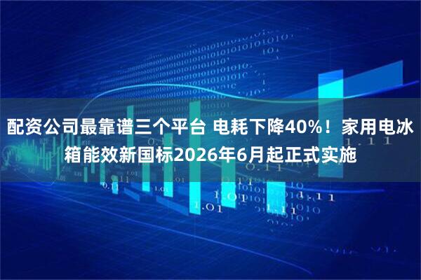 配资公司最靠谱三个平台 电耗下降40%！家用电冰箱能效新国标2026年6月起正式实施