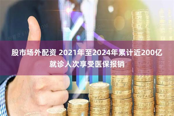 股市场外配资 2021年至2024年累计近200亿就诊人次享受医保报销