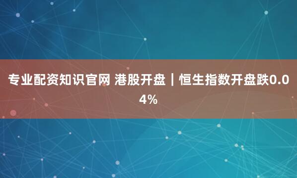 专业配资知识官网 港股开盘｜恒生指数开盘跌0.04%