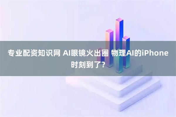 专业配资知识网 AI眼镜火出圈 物理AI的iPhone时刻到了？