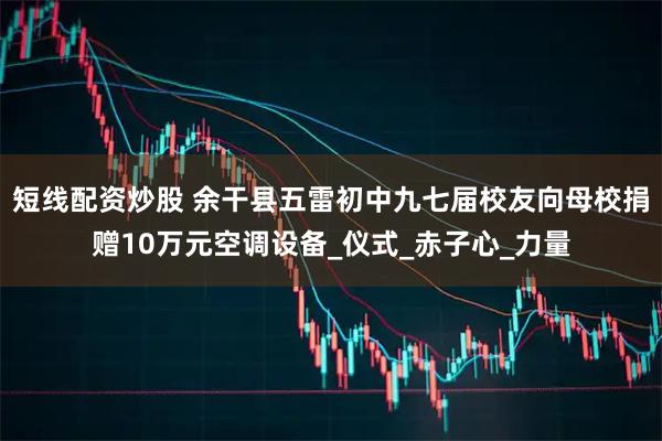 短线配资炒股 余干县五雷初中九七届校友向母校捐赠10万元空调设备_仪式_赤子心_力量