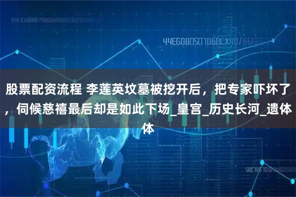 股票配资流程 李莲英坟墓被挖开后，把专家吓坏了，伺候慈禧最后却是如此下场_皇宫_历史长河_遗体