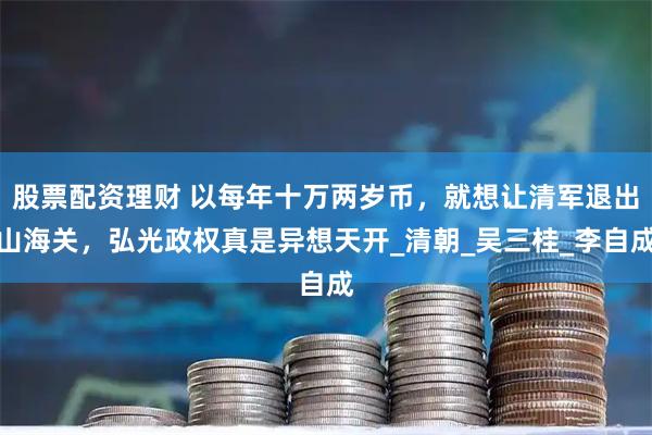 股票配资理财 以每年十万两岁币，就想让清军退出山海关，弘光政权真是异想天开_清朝_吴三桂_李自成
