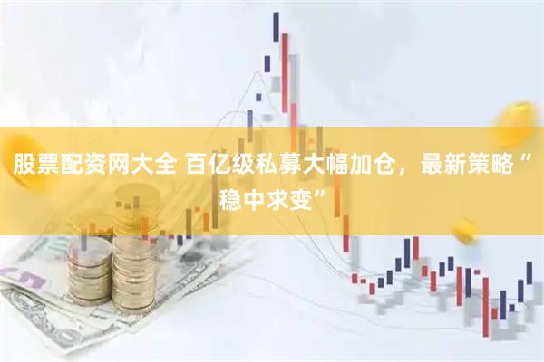 股票配资网大全 百亿级私募大幅加仓，最新策略“稳中求变”