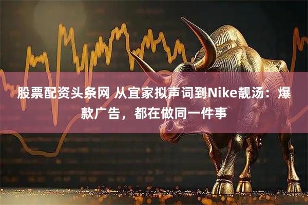 股票配资头条网 从宜家拟声词到Nike靓汤：爆款广告，都在做同一件事